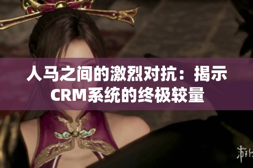 人馬之間的激烈對抗：揭示CRM系統(tǒng)的終極較量