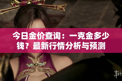 今日金價(jià)查詢(xún)：一克金多少錢(qián)？最新行情分析與預(yù)測(cè)