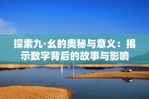 探索九·幺的奧秘與意義：揭示數(shù)字背后的故事與影響
