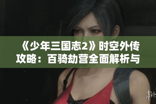 《少年三國(guó)志2》時(shí)空外傳攻略：百騎劫營(yíng)全面解析與戰(zhàn)術(shù)分享