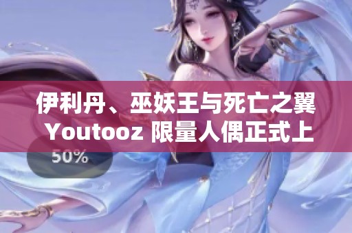 伊利丹、巫妖王與死亡之翼 Youtooz 限量人偶正式上線發(fā)售