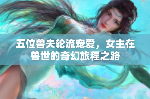 五位獸夫輪流寵愛，女主在獸世的奇幻旅程之路