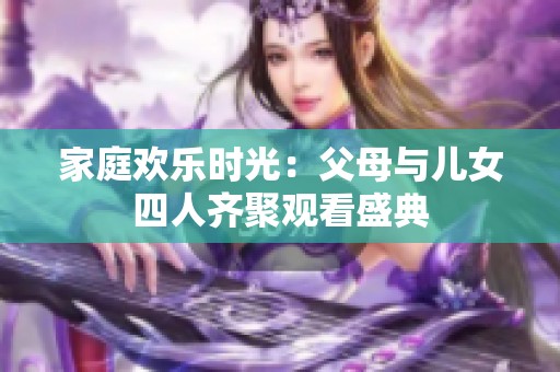 家庭歡樂時(shí)光：父母與兒女四人齊聚觀看盛典