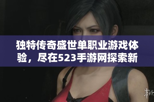 獨特傳奇盛世單職業(yè)游戲體驗，盡在523手游網(wǎng)探索新世界