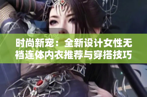 時尚新寵:全新設(shè)計女性無襠連體內(nèi)衣推薦與穿搭技巧 時尚新寵:全新設(shè)計女性無襠連體內(nèi)衣推薦與穿搭技巧