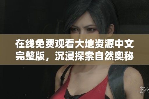 在線免費觀看大地資源中文完整版，沉浸探索自然奧秘