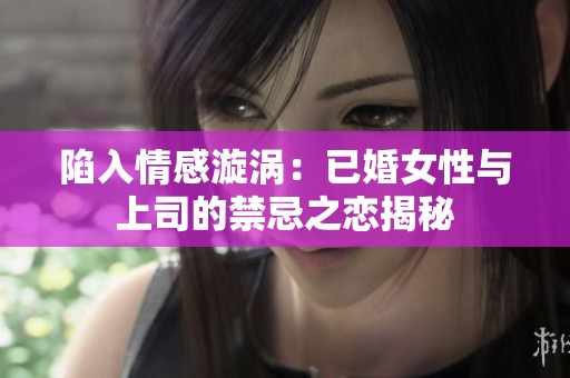 陷入情感漩渦：已婚女性與上司的禁忌之戀揭秘