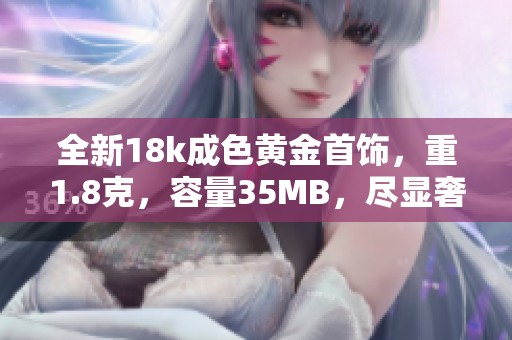 全新18k成色黃金首飾，重1.8克，容量35MB，盡顯奢華魅力