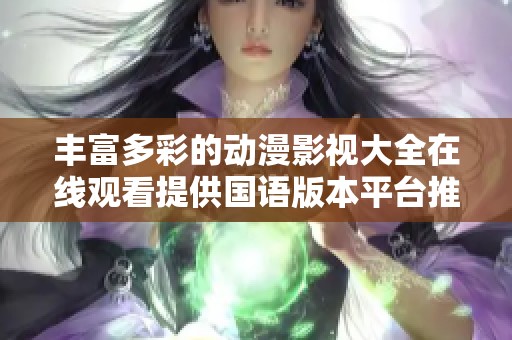 豐富多彩的動(dòng)漫影視大全在線觀看提供國語版本平臺(tái)推薦