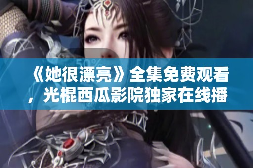 《她很漂亮》全集免費觀看，光棍西瓜影院獨家在線播放鏈接分享