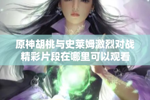 原神胡桃與史萊姆激烈對戰(zhàn)精彩片段在哪里可以觀看