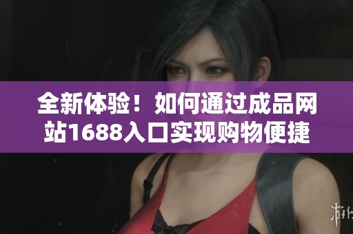 全新體驗(yàn)！如何通過成品網(wǎng)站1688入口實(shí)現(xiàn)購物便捷化