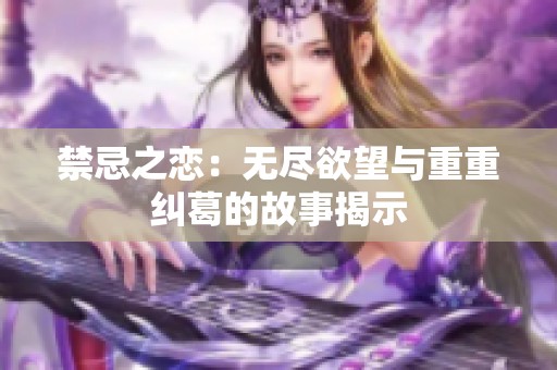 禁忌之戀：無盡欲望與重重糾葛的故事揭示