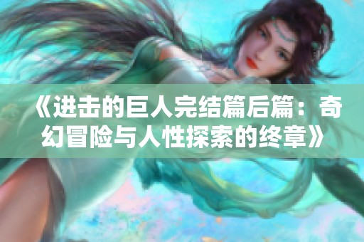 《進(jìn)擊的巨人完結(jié)篇后篇：奇幻冒險(xiǎn)與人性探索的終章》