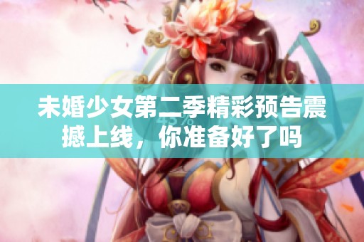 未婚少女第二季精彩預(yù)告震撼上線，你準(zhǔn)備好了嗎