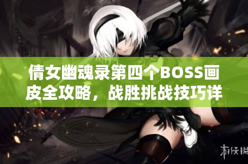 倩女幽魂錄第四個BOSS畫皮全攻略，戰(zhàn)勝挑戰(zhàn)技巧詳解