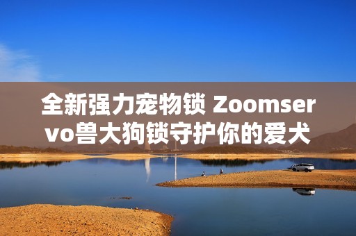 全新強(qiáng)力寵物鎖 Zoomservo獸大狗鎖守護(hù)你的愛犬安全