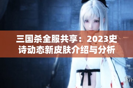 三國(guó)殺全服共享：2023史詩(shī)動(dòng)態(tài)新皮膚介紹與分析
