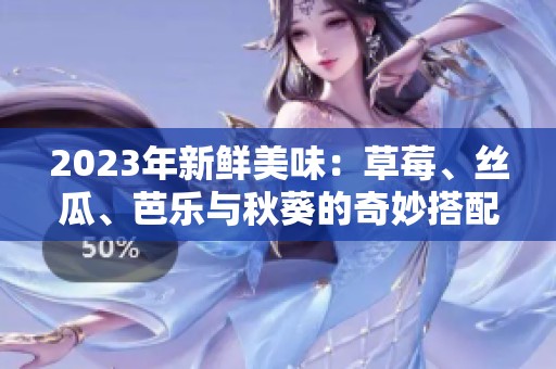 2023年新鮮美味：草莓、絲瓜、芭樂與秋葵的奇妙搭配