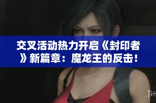 交叉活動熱力開啟《封印者》新篇章：魔龍王的反擊！