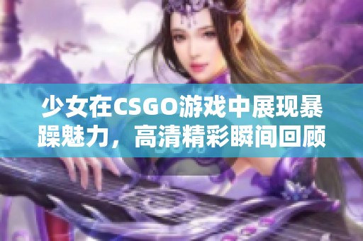 少女在CSGO游戲中展現(xiàn)暴躁魅力，高清精彩瞬間回顧