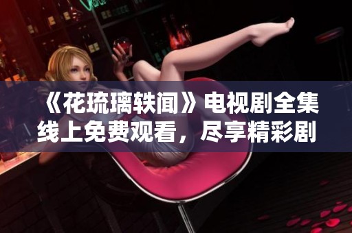 《花琉璃軼聞》電視劇全集線上免費(fèi)觀看，盡享精彩劇情與美麗畫(huà)面