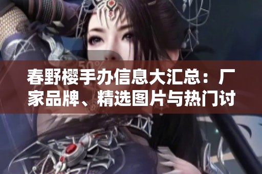 春野櫻手辦信息大匯總：廠家品牌、精選圖片與熱門討論