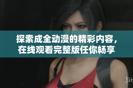 探索成全動漫的精彩內(nèi)容，在線觀看完整版任你暢享