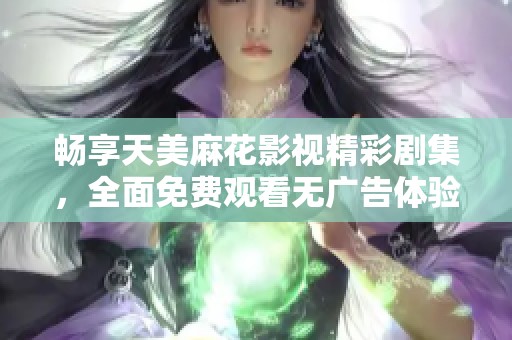 暢享天美麻花影視精彩劇集，全面免費(fèi)觀看無(wú)廣告體驗(yàn)