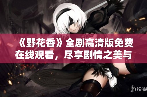 《野花香》全劇高清版免費(fèi)在線觀看，盡享劇情之美與情感共鳴