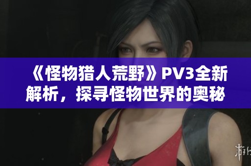 《怪物獵人荒野》PV3全新解析，探尋怪物世界的奧秘與挑戰(zhàn)