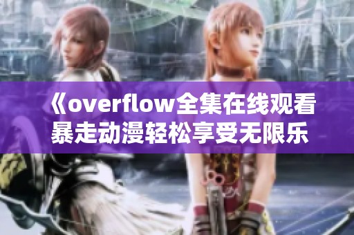 《overflow全集在線觀看 暴走動漫輕松享受無限樂趣》