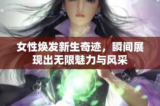 女性煥發(fā)新生奇跡，瞬間展現(xiàn)出無限魅力與風(fēng)采