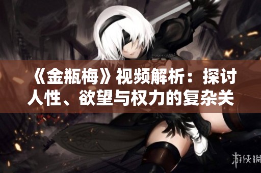 《金瓶梅》視頻解析：探討人性、欲望與權(quán)力的復(fù)雜關(guān)系