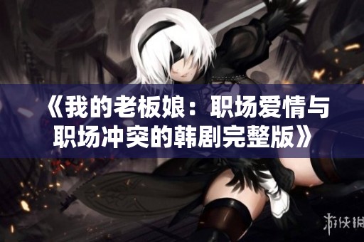 《我的老板娘：職場(chǎng)愛情與職場(chǎng)沖突的韓劇完整版》