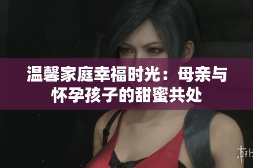 溫馨家庭幸福時(shí)光：母親與懷孕孩子的甜蜜共處