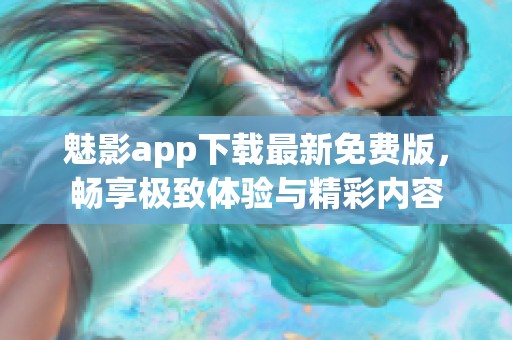 魅影app下載最新免費版，暢享極致體驗與精彩內(nèi)容