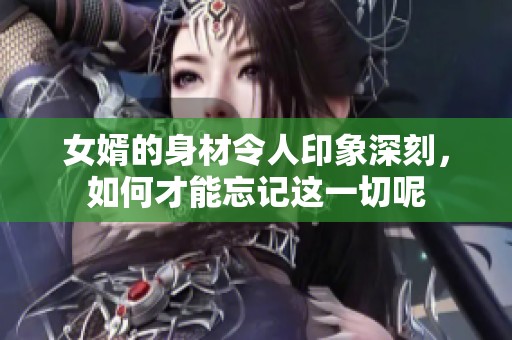 女婿的身材令人印象深刻，如何才能忘記這一切呢