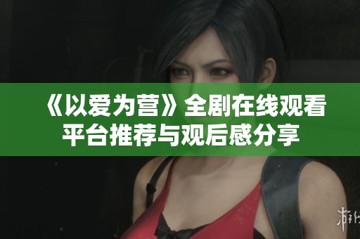 《以愛(ài)為營(yíng)》全劇在線觀看平臺(tái)推薦與觀后感分享