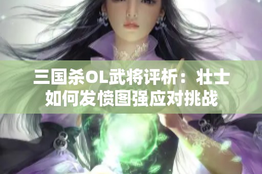 三國殺OL武將評析：壯士如何發(fā)憤圖強應對挑戰(zhàn)