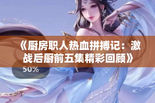 《廚房職人熱血拼搏記：激戰(zhàn)后廚前五集精彩回顧》