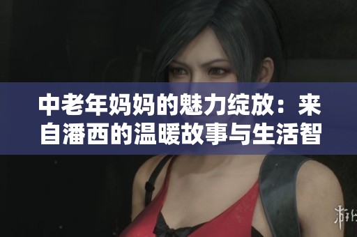 中老年媽媽的魅力綻放：來(lái)自潘西的溫暖故事與生活智慧