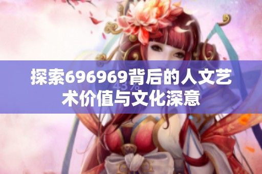 探索696969背后的人文藝術(shù)價(jià)值與文化深意