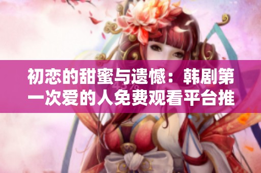 初戀的甜蜜與遺憾：韓劇第一次愛的人免費(fèi)觀看平臺推薦