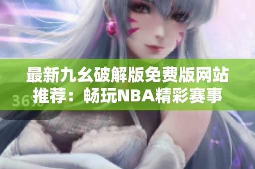 最新九幺破解版免費(fèi)版網(wǎng)站推薦：暢玩NBA精彩賽事