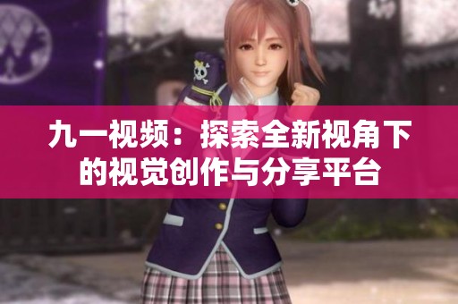 九一視頻：探索全新視角下的視覺創(chuàng)作與分享平臺(tái)