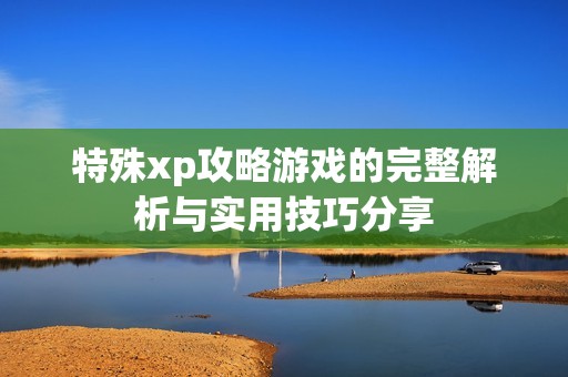 特殊xp攻略游戲的完整解析與實(shí)用技巧分享