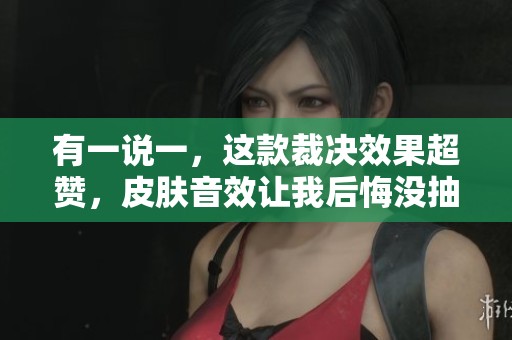 有一說一，這款裁決效果超贊，皮膚音效讓我后悔沒抽！