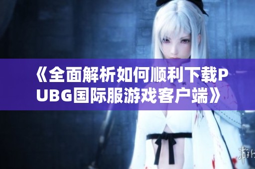 《全面解析如何順利下載PUBG國際服游戲客戶端》
