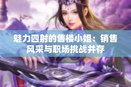 魅力四射的售樓小姐：銷售風(fēng)采與職場挑戰(zhàn)并存